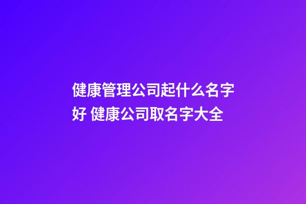 健康管理公司起什么名字好 健康公司取名字大全-第1張-公司起名-玄機派